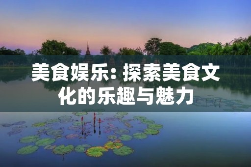 美食娱乐: 探索美食文化的乐趣与魅力