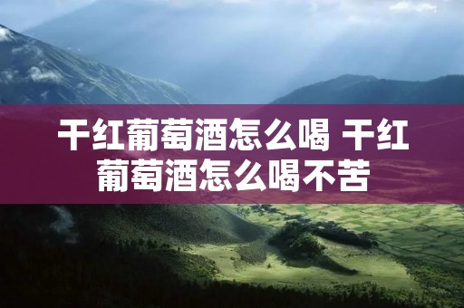 干红葡萄酒怎么喝 干红葡萄酒怎么喝不苦