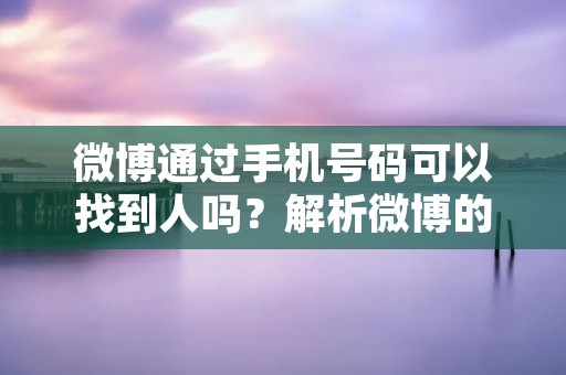 微博通过手机号码可以找到人吗?解析微博的查找功能及其限制