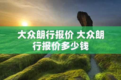 大众朗行报价 大众朗行报价多少钱 大众朗行报价 大众朗行报价多少钱
