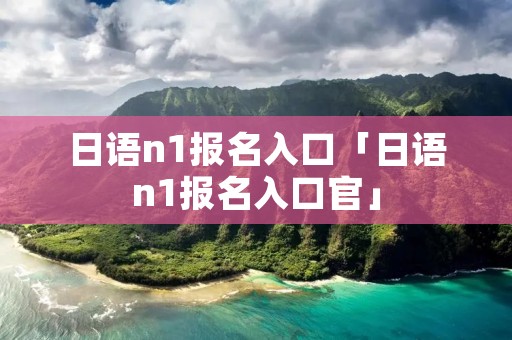 日语n1报名入口「日语n1报名入口官」