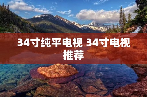34寸纯平电视 34寸电视推荐 34寸纯平电视 34寸电视推荐