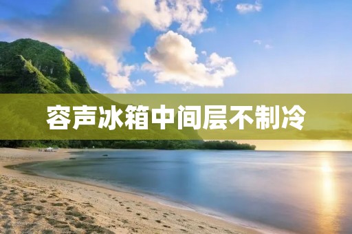 容声冰箱中间层不制冷:原因与解决方法 容声冰箱中间层不制冷:原因与解决方法