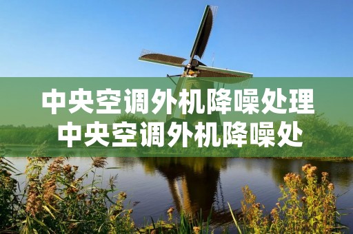 中央空调外机降噪处理 中央空调外机降噪处理方案 中央空调外机降噪处理 中央空调外机降噪处理方案