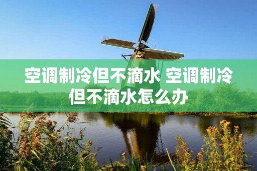 空调制冷但不滴水 空调制冷但不滴水怎么办 空调制冷但不滴水 空调制冷但不滴水怎么办