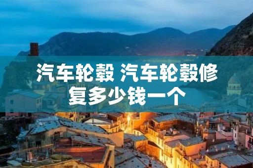 汽车轮毂 汽车轮毂修复多少钱一个