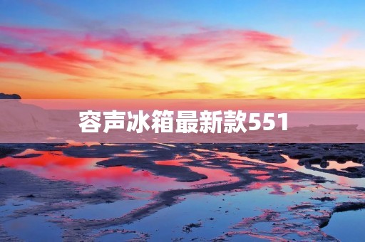 容声冰箱最新款551:创新科技与出色性能的完美结合 容声冰箱最新款551:创新科技与出色性能的完美结合