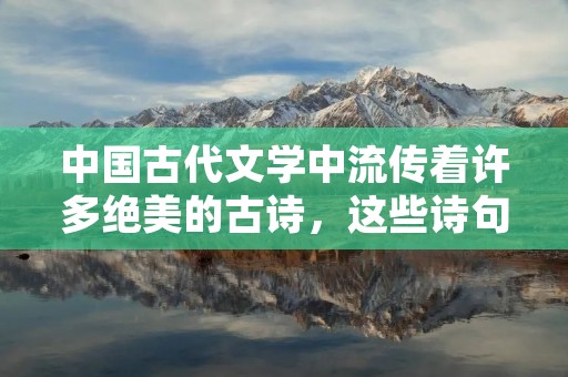 中国古代文学中流传着许多绝美的古诗,这些诗句以其优美的语言和深刻的意境打动了无数读者的心灵。在这篇文章中,我将为您介绍10首绝美的古诗,让我们一起领略古人的智慧和情感表达。