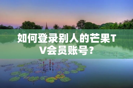 如何登录别人的芒果TV会员账号?