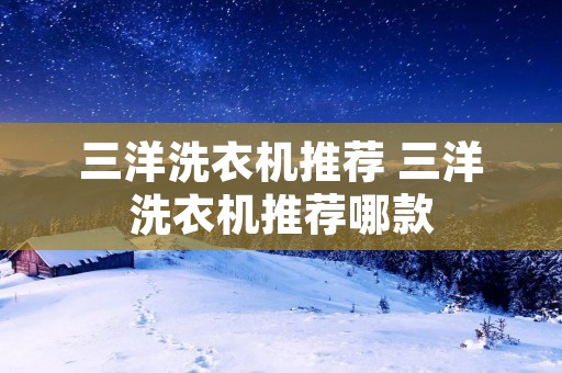 三洋洗衣机推荐 三洋洗衣机推荐哪款 三洋洗衣机推荐 三洋洗衣机推荐哪款