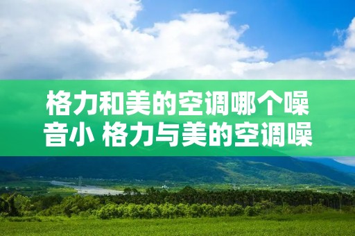 格力和美的空调哪个噪音小 格力与美的空调噪音比较好 格力和美的空调哪个噪音小 格力与美的空调噪音比较好