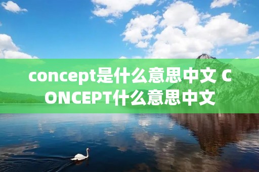 concept是什么意思中文 CONCEPT什么意思中文 concept是什么意思中文 CONCEPT什么意思中文