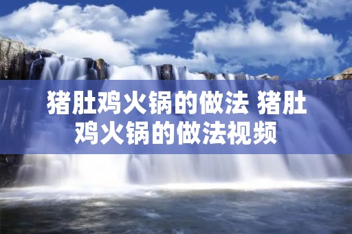 猪肚鸡火锅的做法 猪肚鸡火锅的做法视频