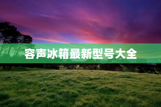 容声冰箱最新型号大全：打造高效智能冷藏体验