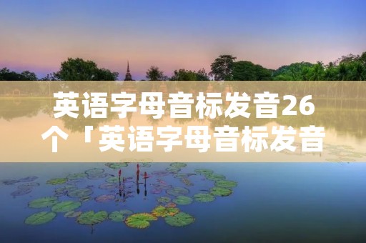 英语字母音标发音26个「英语字母音标发音26个大写」 英语字母音标发音26个「英语字母音标发音26个大写」
