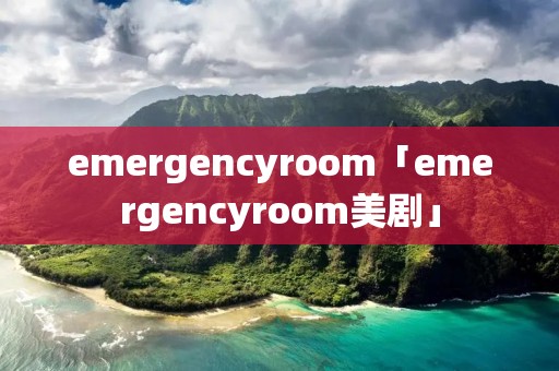 emergencyroom「emergencyroom美剧」 emergencyroom「emergencyroom美剧」