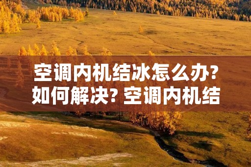 空调内机结冰怎么办?如何解决? 空调内机结冰怎么办?如何解决视频
