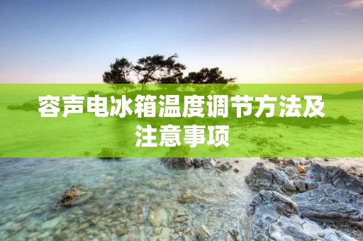 容声电冰箱温度调节方法及注意事项