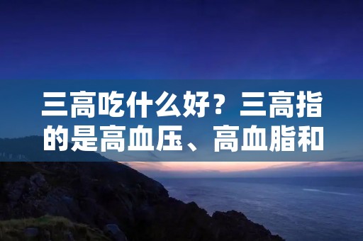 三高吃什么好？三高指的是高血压、高血脂和高血糖，是现代人常见的慢性疾病。为了控制这些疾病，合理的饮食是非常重要的。本文将介绍一些适合三高患者的食物，帮助他们保持身体健康。