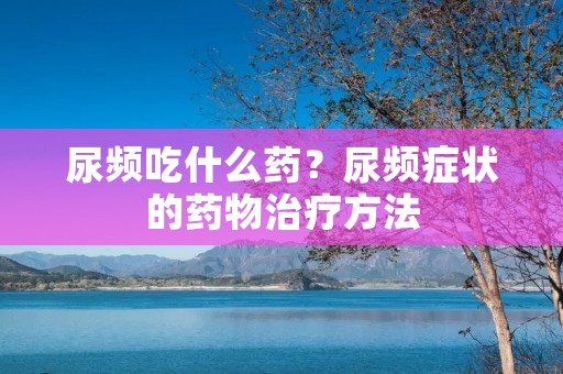 尿频吃什么药？尿频症状的药物治疗方法
