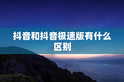 抖音和抖音极速版有什么区别