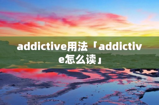 addictive用法「addictive怎么读」