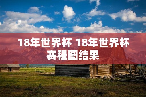 18年世界杯 18年世界杯赛程图结果 18年世界杯 18年世界杯赛程图结果