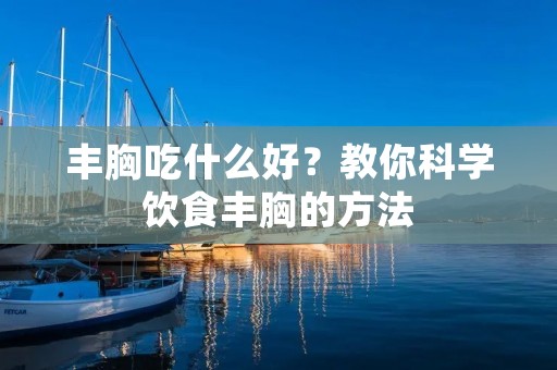 丰胸吃什么好？教你科学饮食丰胸的方法