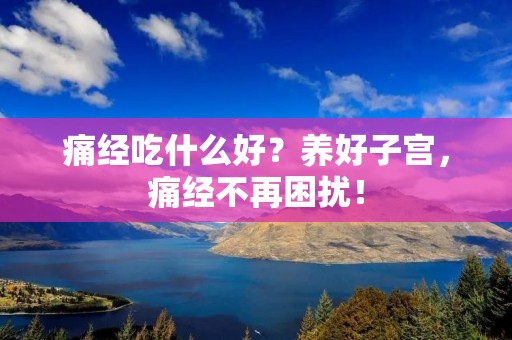 痛经吃什么好？养好子宫，痛经不再困扰！