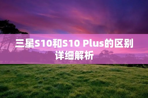 三星S10和S10 Plus的区别详细解析