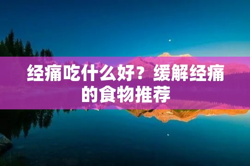 经痛吃什么好？缓解经痛的食物推荐