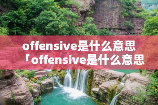 offensive是什么意思「offensive是什么意思英语」