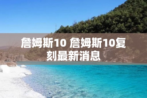 詹姆斯10 詹姆斯10复刻最新消息 詹姆斯10 詹姆斯10复刻最新消息