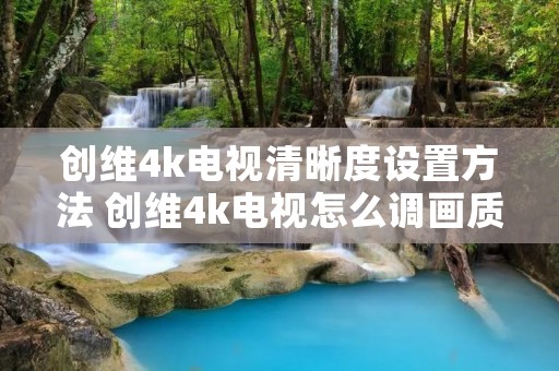 创维4k电视清晰度设置方法 创维4k电视怎么调画质 创维4k电视清晰度设置方法 创维4k电视怎么调画质