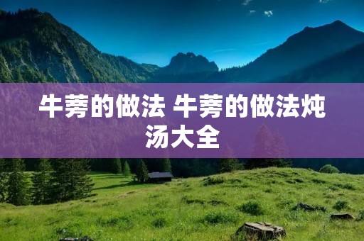 牛蒡的做法 牛蒡的做法炖汤大全 牛蒡的做法 牛蒡的做法炖汤大全