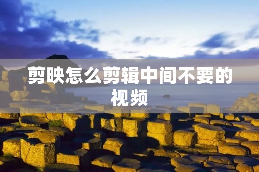 剪映怎么剪辑中间不要的视频
