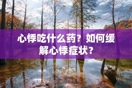 心悸吃什么药?如何缓解心悸症状?