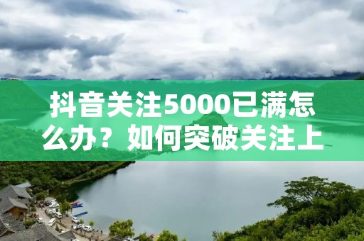 抖音关注5000已满怎么办?如何突破关注上限?