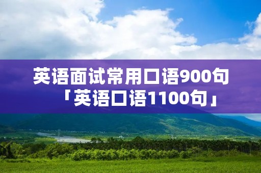 英语面试常用口语900句「英语口语1100句」 英语面试常用口语900句「英语口语1100句」