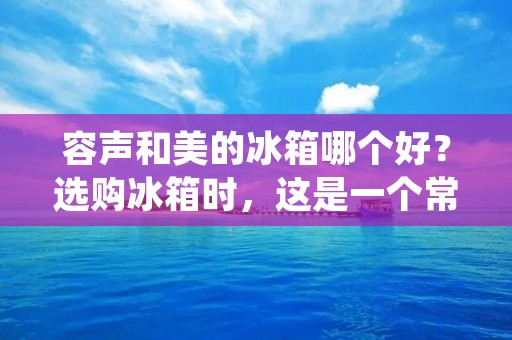 容声和美的冰箱哪个好？选购冰箱时，这是一个常见的问题。容声和美的作为两个知名的家电品牌，都在冰箱领域有着一定的市场份额。那么，究竟哪个品牌的冰箱更好呢？下面将从外观设计、功能配置、性能表现以及售后服务四个方面进行详细比较，帮助消费者做出明智的选择。