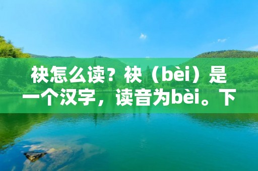 袂怎么读?袂(bèi)是一个汉字,读音为bèi。下面将详细介绍袂的读音、词义、用法以及相关的成语和词语。