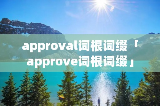 approval词根词缀「approve词根词缀」 approval词根词缀「approve词根词缀」