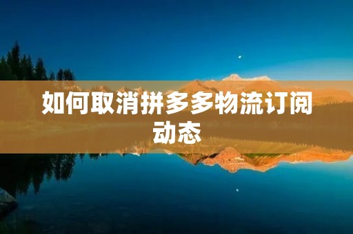 如何取消拼多多物流订阅动态