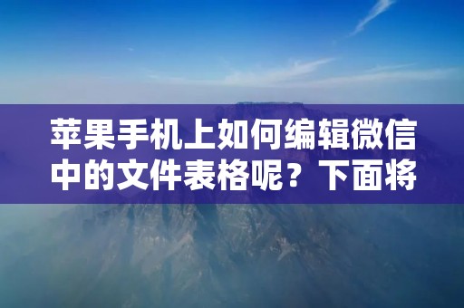 苹果手机上如何编辑微信中的文件表格呢?下面将为您详细介绍。