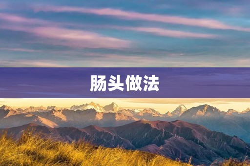 肠头做法:美味佳肴的制作秘籍 肠头做法:美味佳肴的制作秘籍
