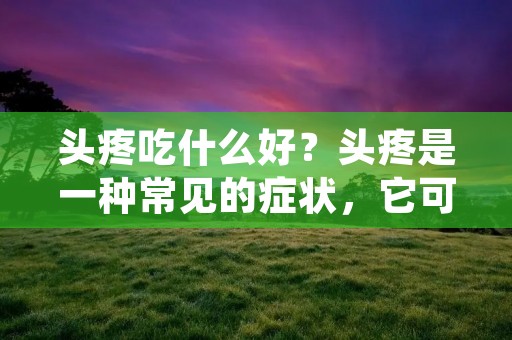 头疼吃什么好?头疼是一种常见的症状,它可以由多种原因引起,如紧张的工作压力、缺乏睡眠、颈椎问题、饮食不当等。当头疼发作时,我们通常会寻找一些简单的方法来缓解疼痛,而食物选择是其中一个重要的方面。本文将介绍一些适合缓解头疼的食物,帮助你更好地应对头痛问题。