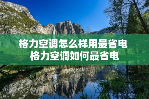 格力空调怎么样用最省电 格力空调如何最省电 格力空调怎么样用最省电 格力空调如何最省电