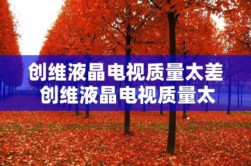 创维液晶电视质量太差 创维液晶电视质量太差了怎么办