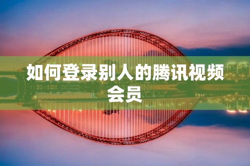 如何登录别人的腾讯视频会员