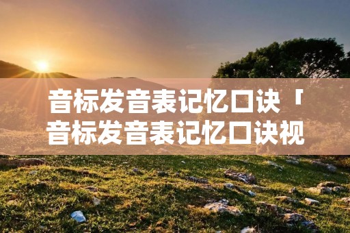 音标发音表记忆口诀「音标发音表记忆口诀视频教程」
